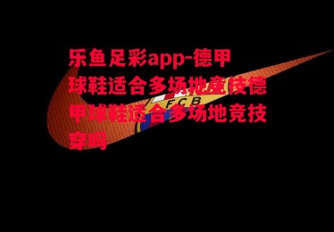 乐鱼足彩app-德甲球鞋适合多场地竞技德甲球鞋适合多场地竞技穿吗