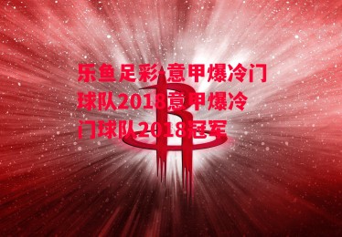 乐鱼足彩-意甲爆冷门球队2018意甲爆冷门球队2018冠军