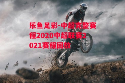 乐鱼足彩-中超完整赛程2020中超联赛2021赛程回放