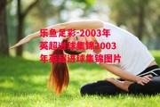 乐鱼足彩-2003年英超进球集锦2003年英超进球集锦图片