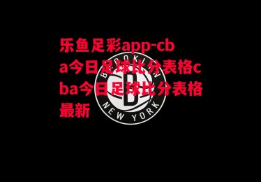 乐鱼足彩app-cba今日足球比分表格cba今日足球比分表格最新