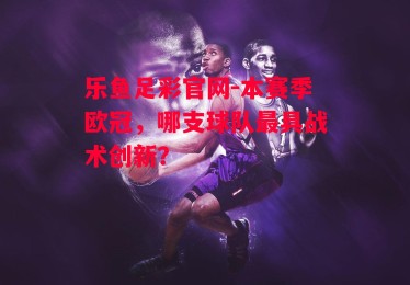 乐鱼足彩官网-本赛季欧冠，哪支球队最具战术创新？