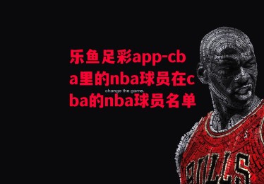 乐鱼足彩app-cba里的nba球员在cba的nba球员名单